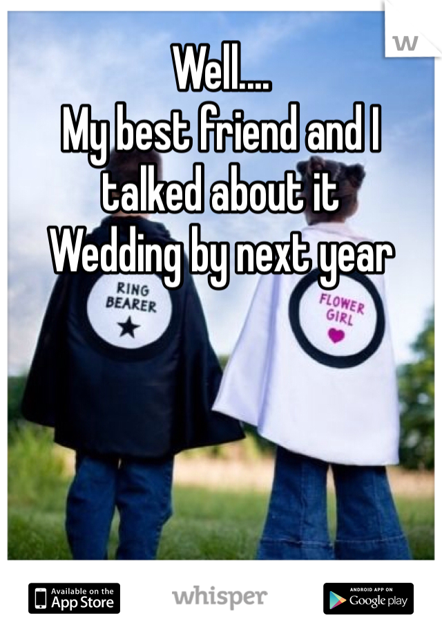 Well....
My best friend and I
talked about it
Wedding by next year