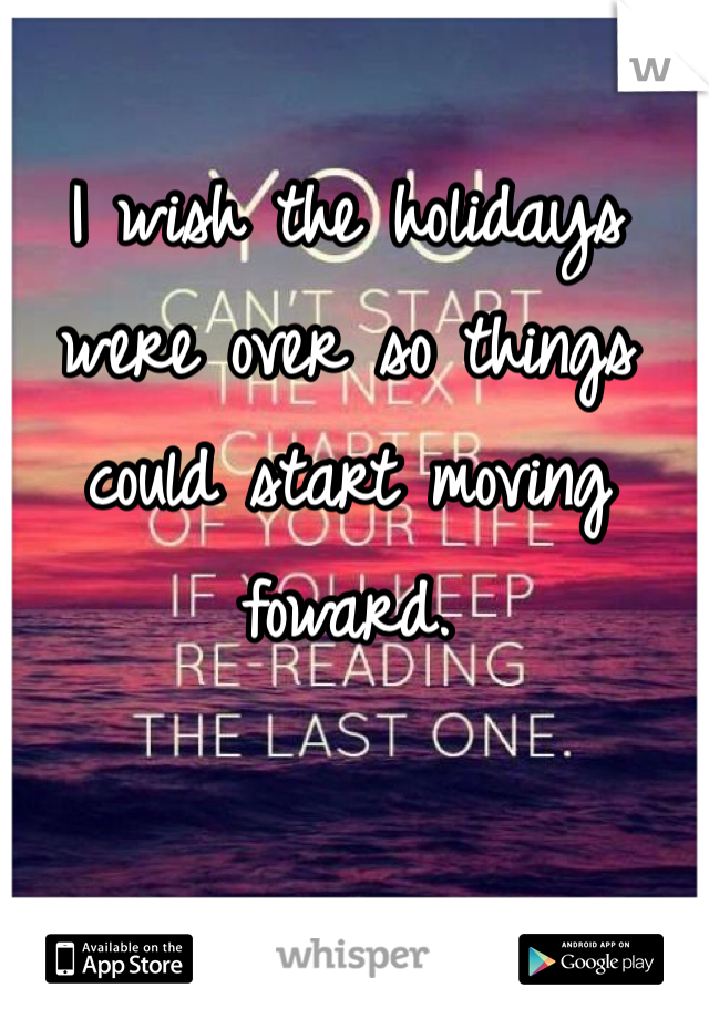 I wish the holidays were over so things could start moving foward.