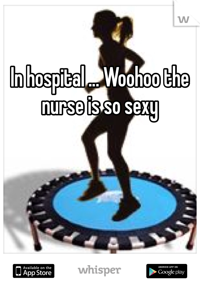 In hospital ... Woohoo the nurse is so sexy 