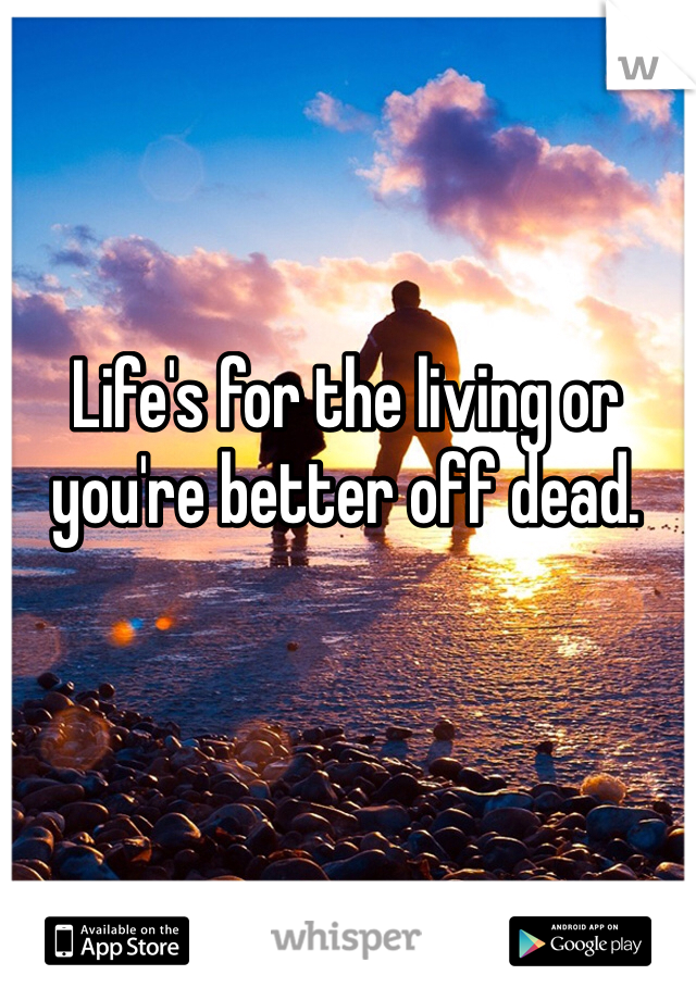Life's for the living or you're better off dead. 