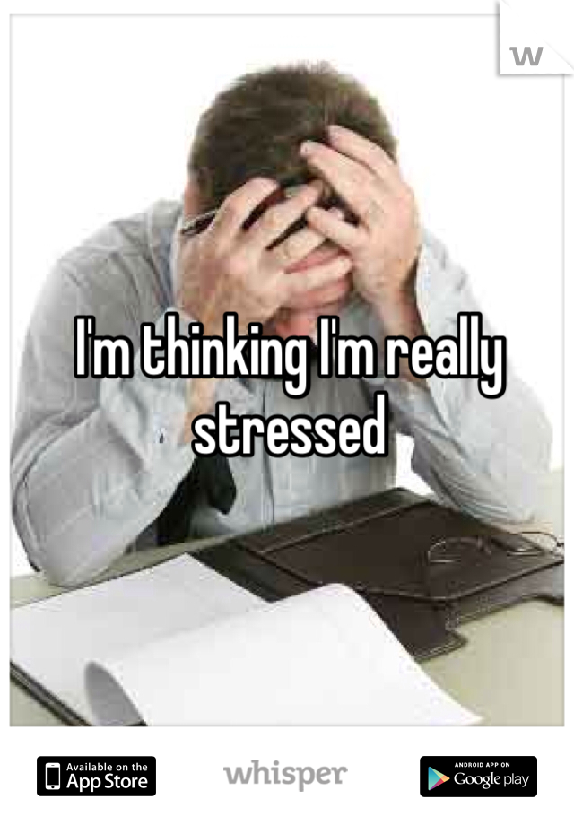 I'm thinking I'm really stressed