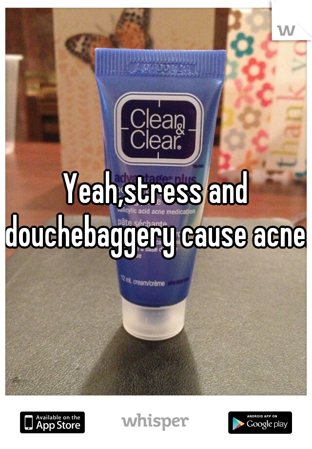 Yeah,stress and douchebaggery cause acne.