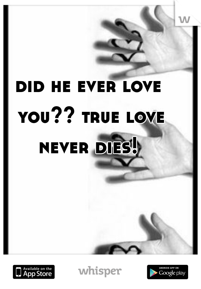 did he ever love you?? true love never dies! 