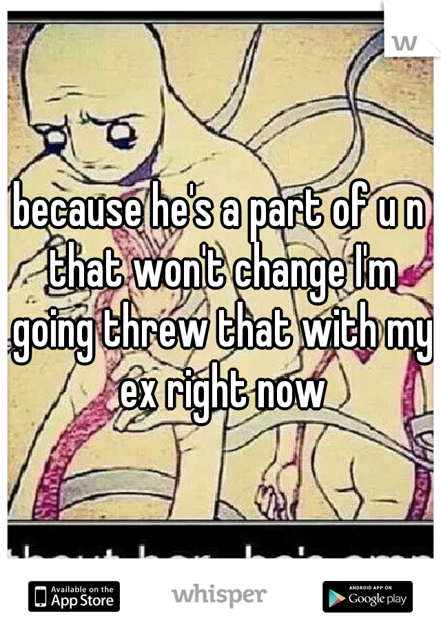 because he's a part of u n that won't change I'm going threw that with my ex right now