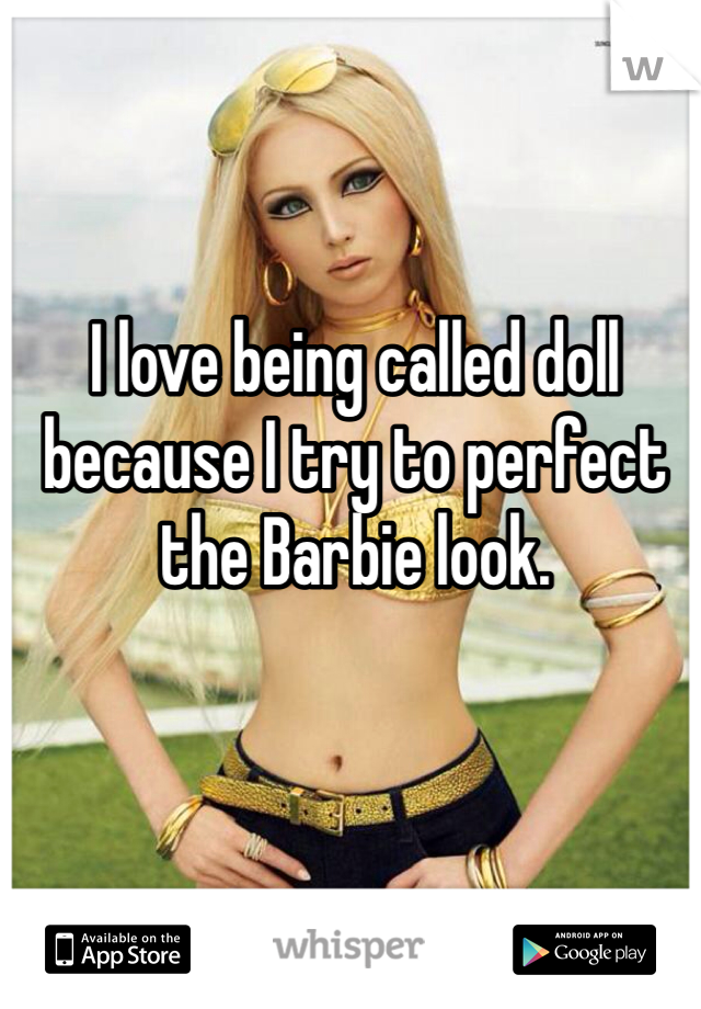 I love being called doll because I try to perfect the Barbie look. 