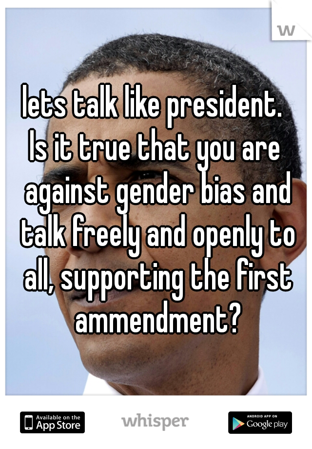 lets talk like president. 
Is it true that you are against gender bias and talk freely and openly to all, supporting the first ammendment?