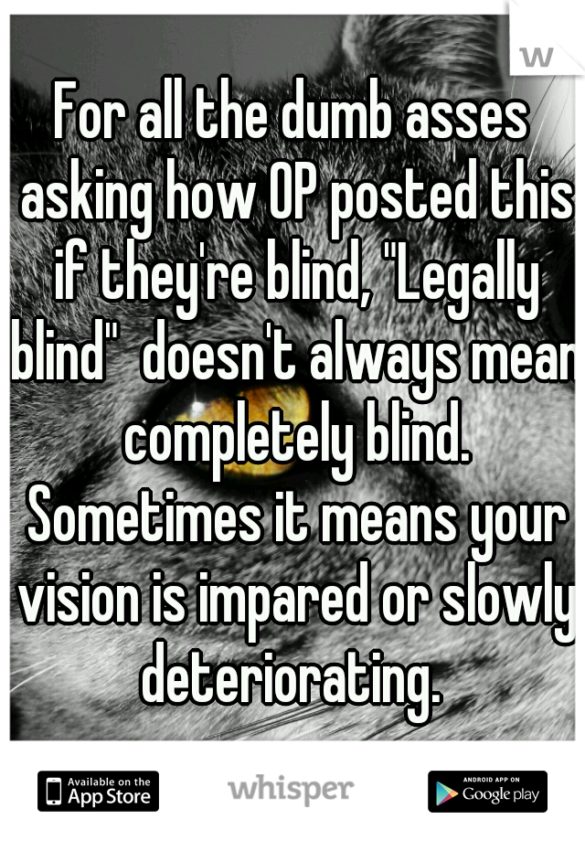 For all the dumb asses asking how OP posted this if they're blind, "Legally blind"  doesn't always mean completely blind. Sometimes it means your vision is impared or slowly deteriorating. 
