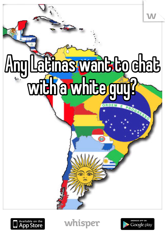 Any Latinas want to chat with a white guy?