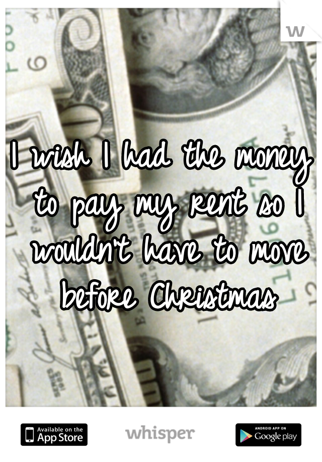 I wish I had the money to pay my rent so I wouldn't have to move before Christmas