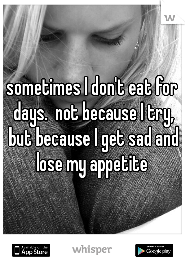 sometimes I don't eat for days.  not because I try, but because I get sad and lose my appetite 
