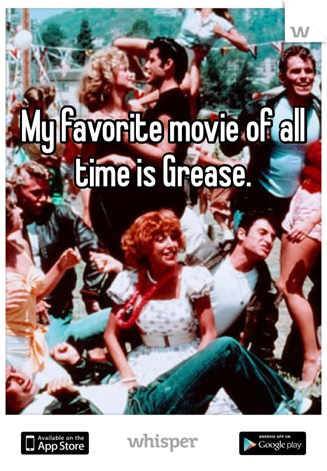 My favorite movie of all time is Grease. 