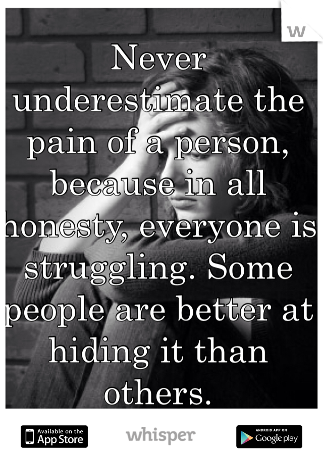 Never underestimate the pain of a person, because in all honesty, everyone is struggling. Some people are better at hiding it than others. 