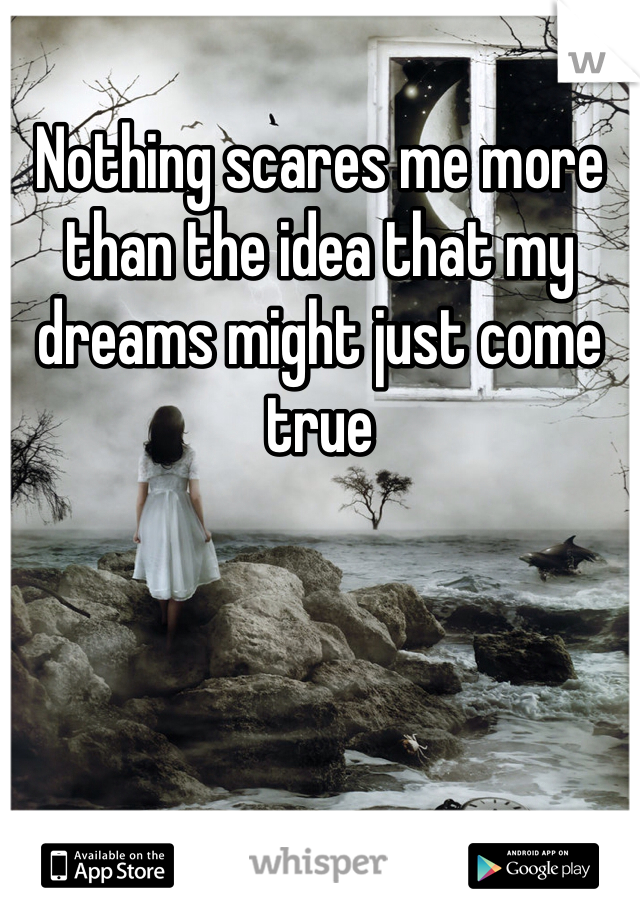 Nothing scares me more than the idea that my dreams might just come true