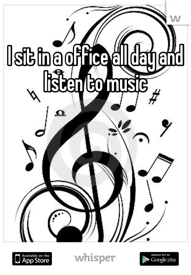 I sit in a office all day and listen to music