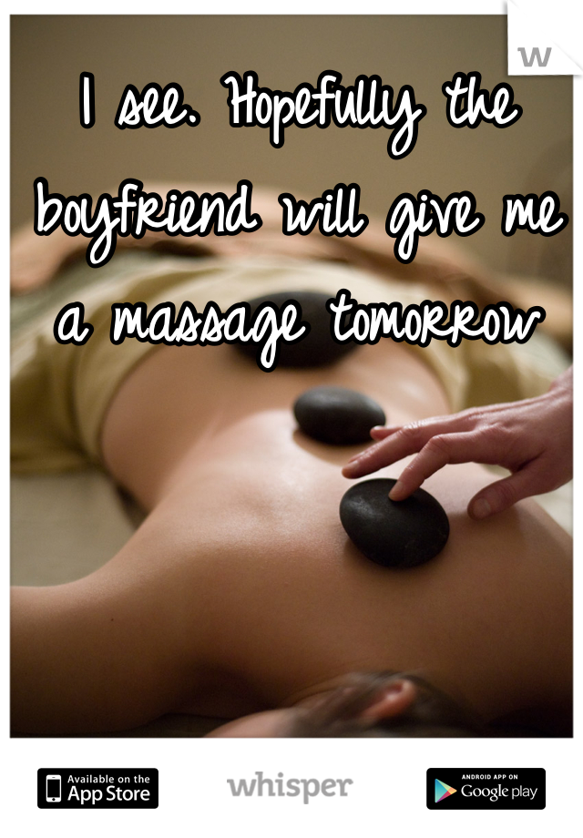 I see. Hopefully the boyfriend will give me a massage tomorrow