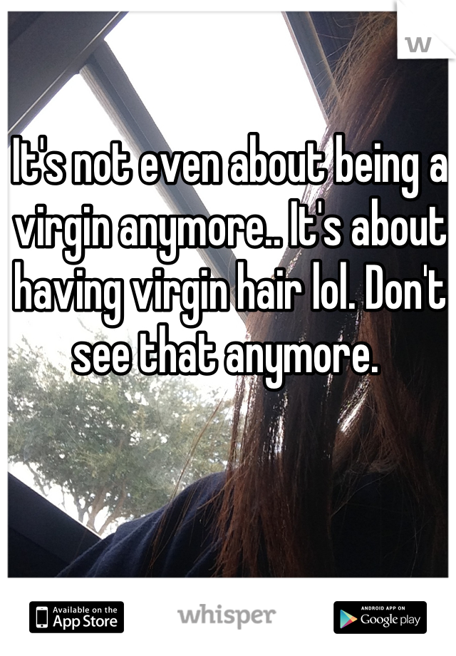 It's not even about being a virgin anymore.. It's about having virgin hair lol. Don't see that anymore. 