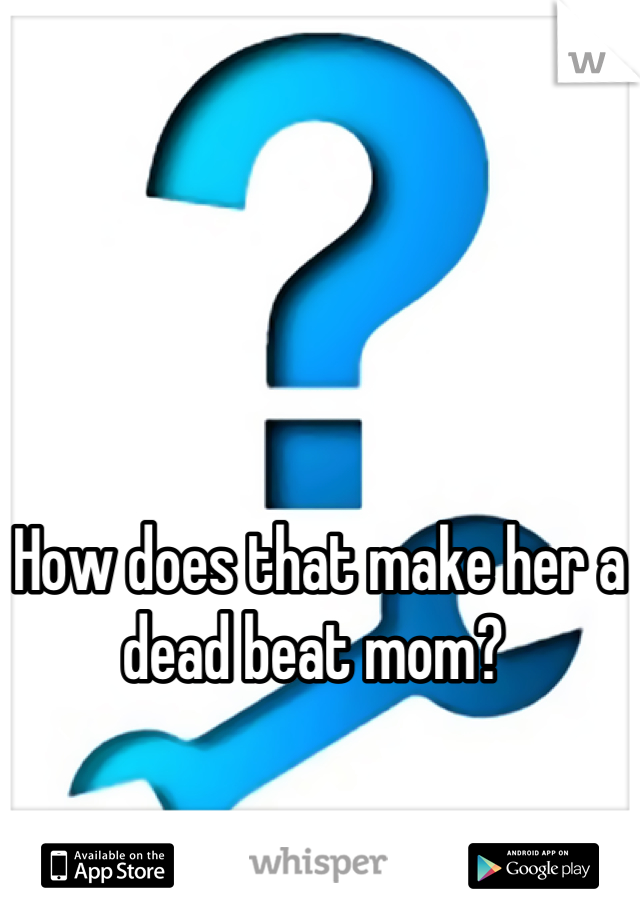 How does that make her a dead beat mom? 