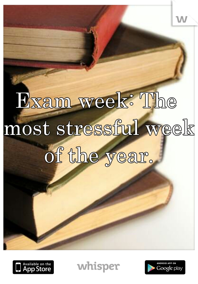 Exam week: The most stressful week of the year.