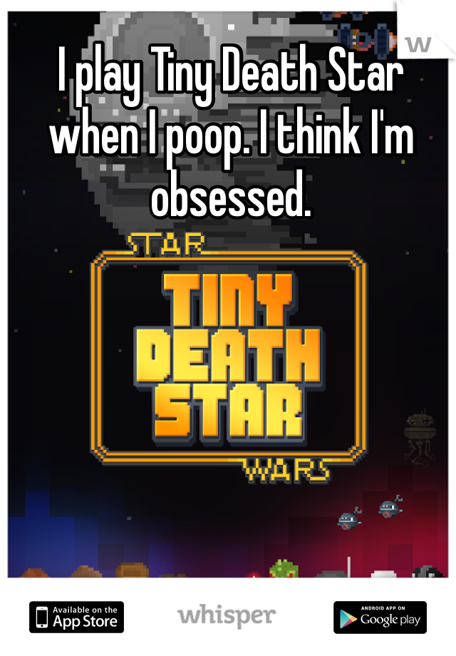 I play Tiny Death Star when I poop. I think I'm obsessed.