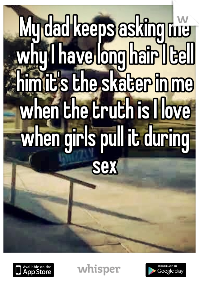 My dad keeps asking me why I have long hair I tell him it's the skater in me when the truth is I love when girls pull it during sex