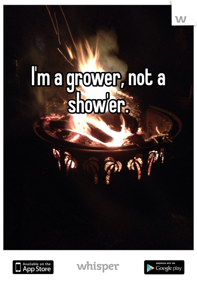 I'm a grower, not a show'er. 
