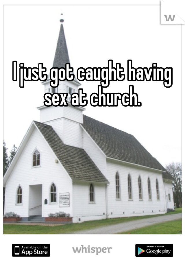 I just got caught having sex at church.  