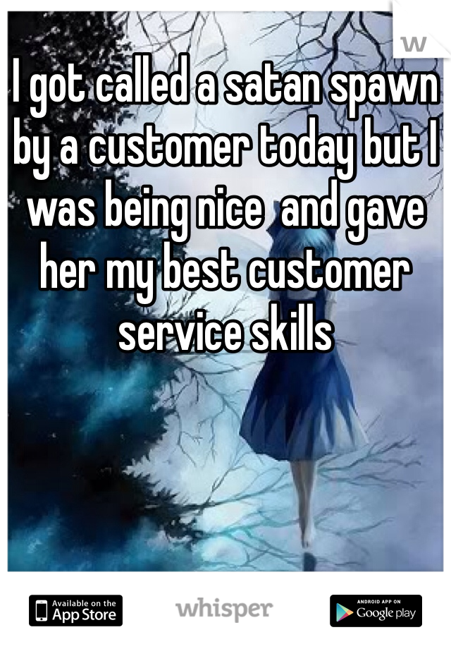 I got called a satan spawn by a customer today but I was being nice  and gave her my best customer service skills