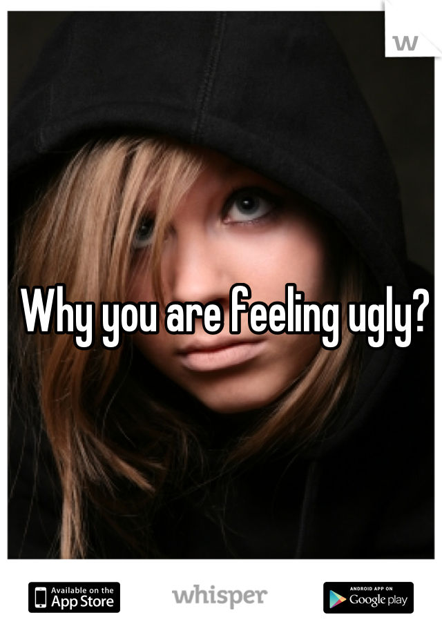 Why you are feeling ugly?