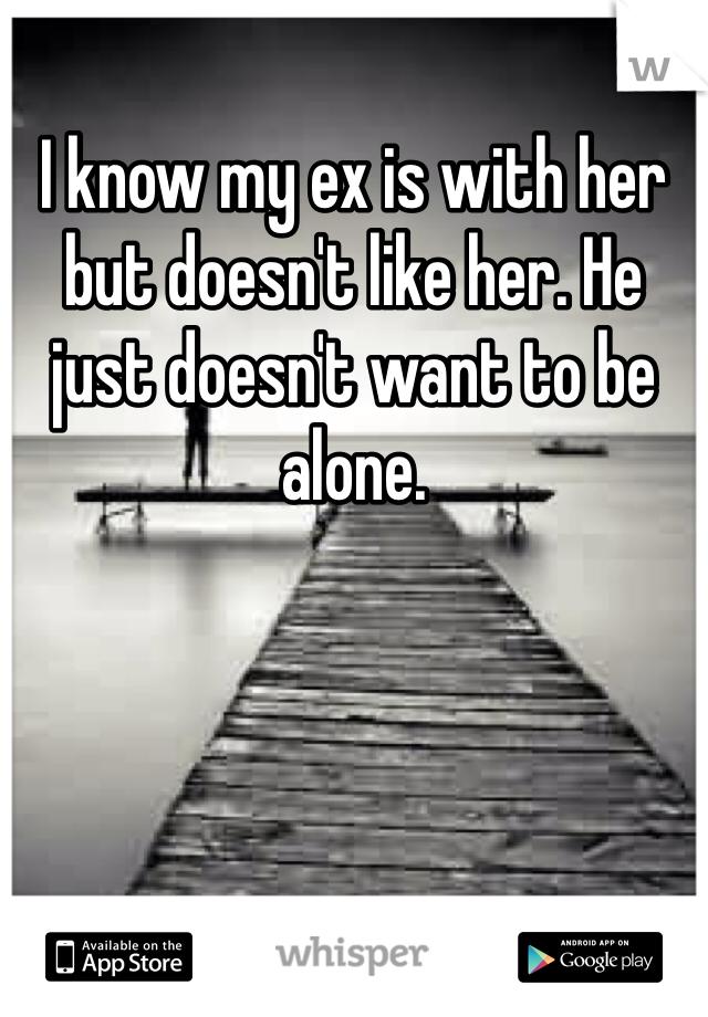 I know my ex is with her but doesn't like her. He just doesn't want to be alone. 