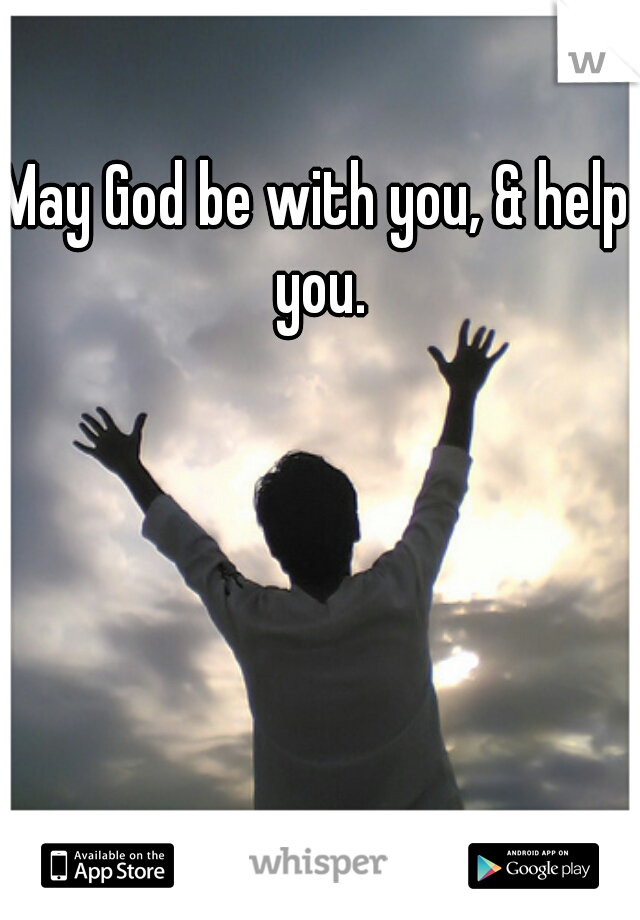 May God be with you, & help you.