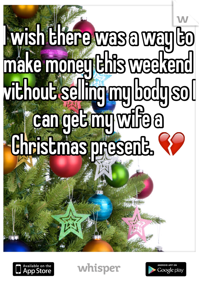 I wish there was a way to make money this weekend without selling my body so I can get my wife a Christmas present. 💔