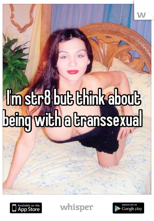 I'm str8 but think about being with a transsexual 