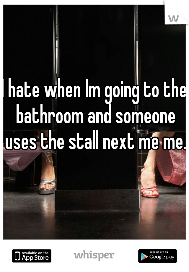 I hate when Im going to the bathroom and someone uses the stall next me me. 
