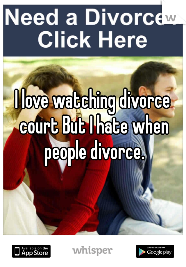 I love watching divorce court But I hate when people divorce.
