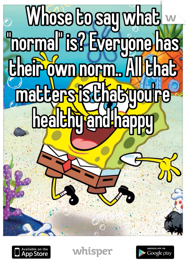 Whose to say what "normal" is? Everyone has their own norm.. All that matters is that you're healthy and happy 