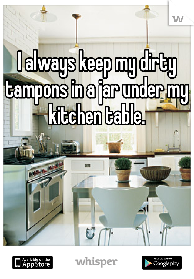I always keep my dirty tampons in a jar under my kitchen table. 