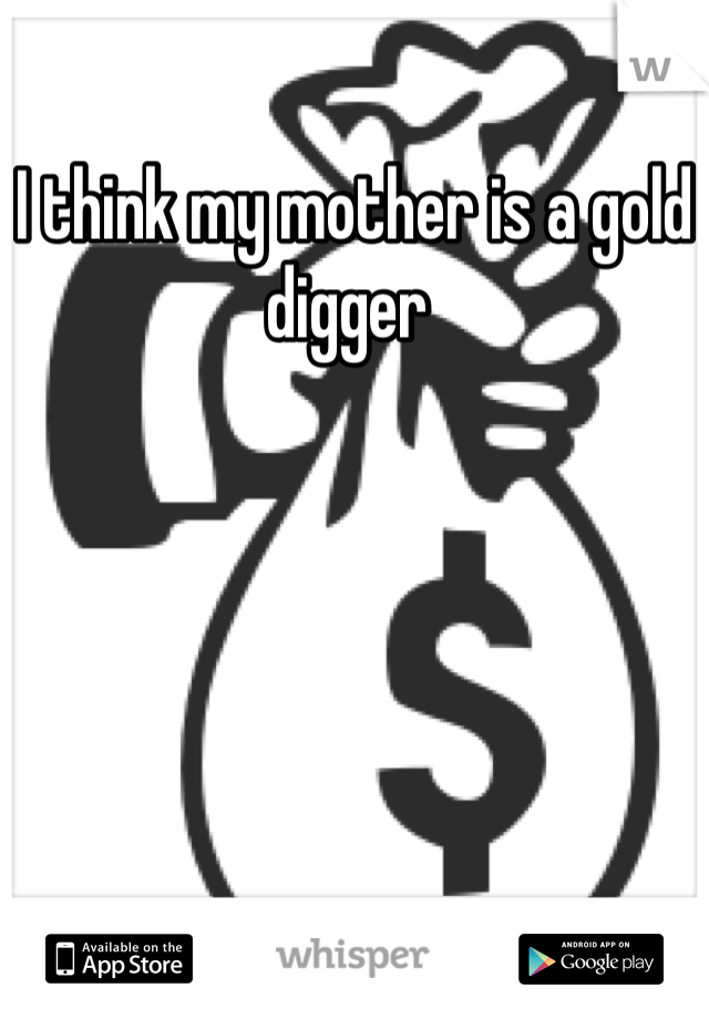 I think my mother is a gold digger 