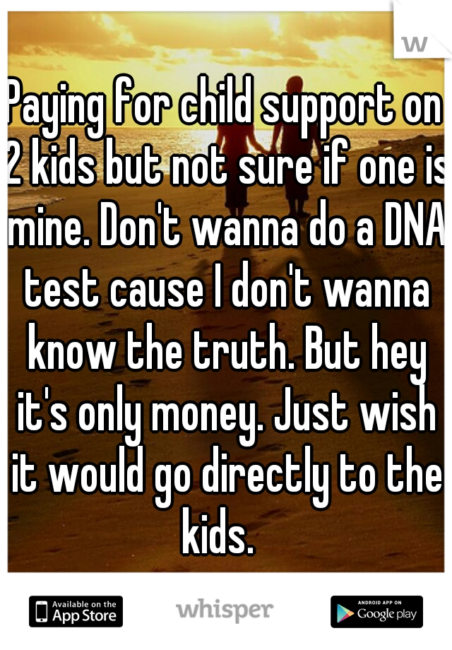 Paying for child support on 2 kids but not sure if one is mine. Don't wanna do a DNA test cause I don't wanna know the truth. But hey it's only money. Just wish it would go directly to the kids.  