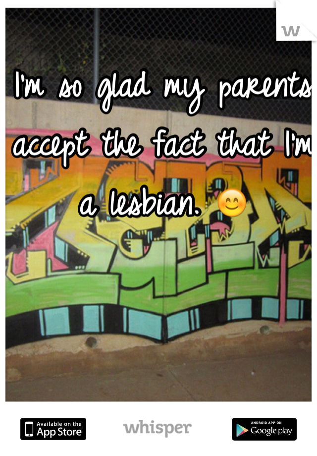 I'm so glad my parents accept the fact that I'm a lesbian. 😊