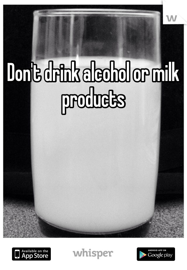 Don't drink alcohol or milk products
