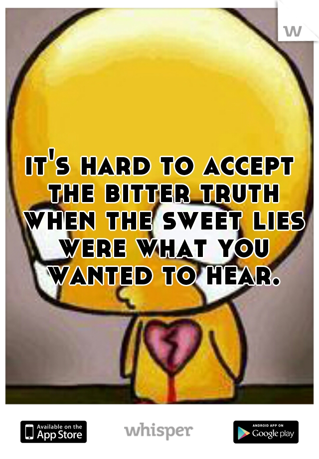 it's hard to accept the bitter truth when the sweet lies were what you wanted to hear.