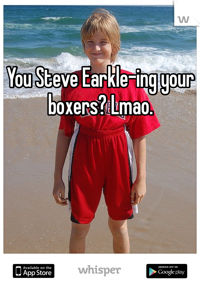 You Steve Earkle-ing your boxers? Lmao. 