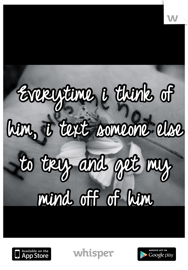 Everytime i think of him, i text someone else to try and get my mind off of him 