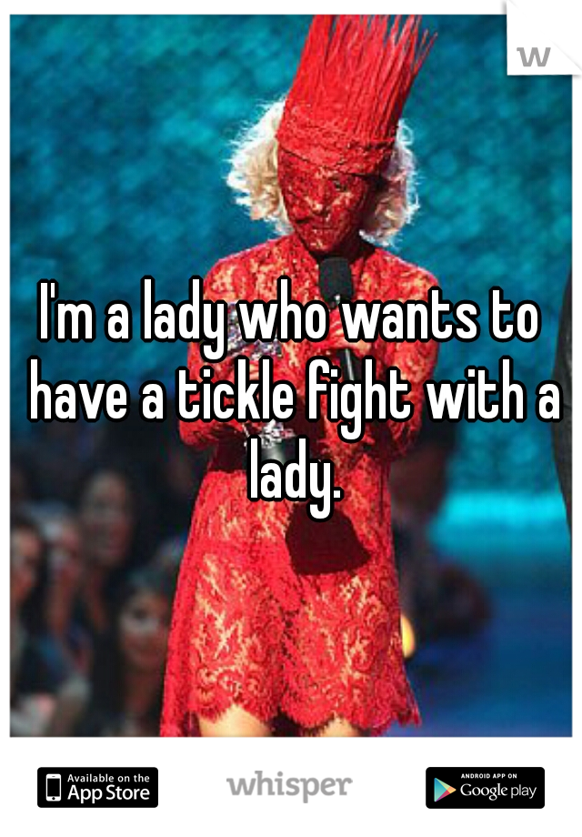 I'm a lady who wants to have a tickle fight with a lady.