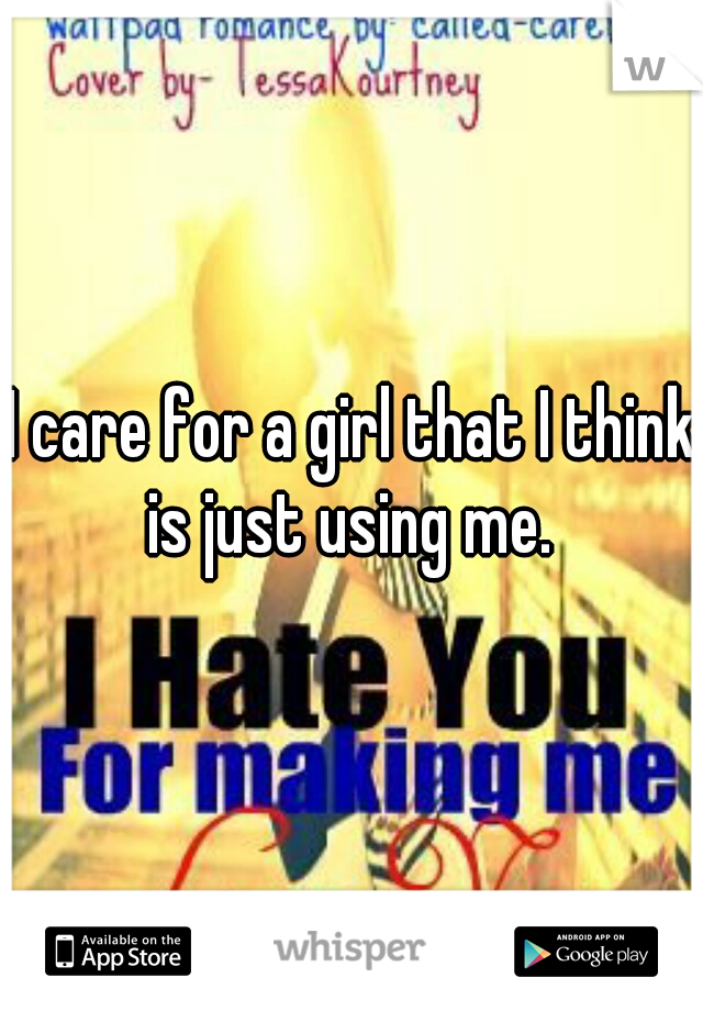 I care for a girl that I think is just using me. 