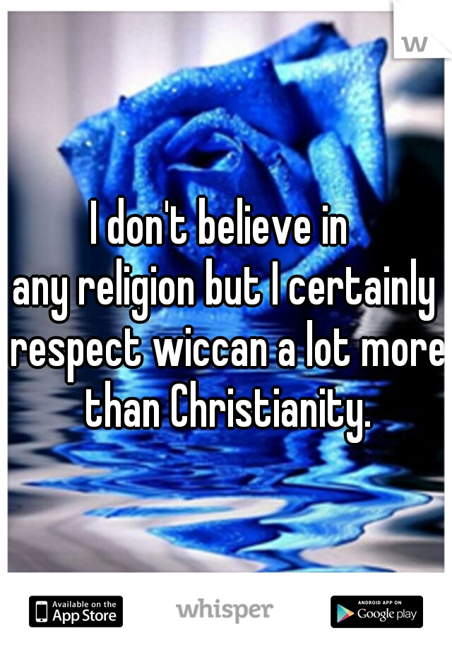 I don't believe in 
any religion but I certainly respect wiccan a lot more than Christianity.