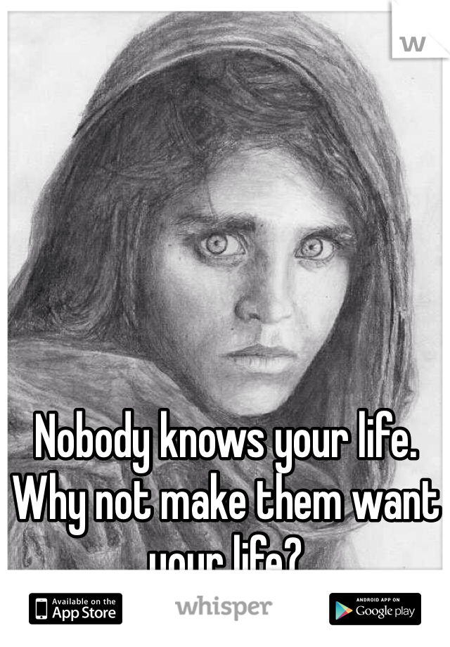 Nobody knows your life. Why not make them want your life? 