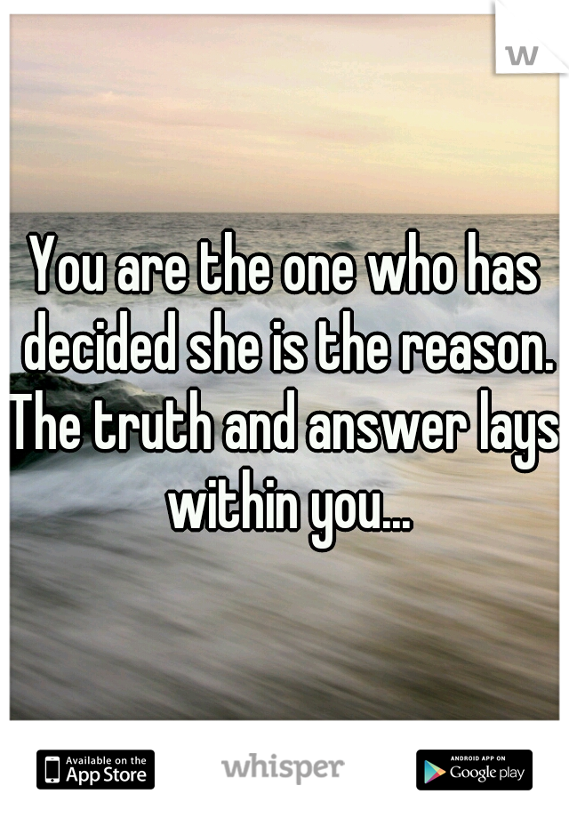 You are the one who has decided she is the reason.
The truth and answer lays within you...