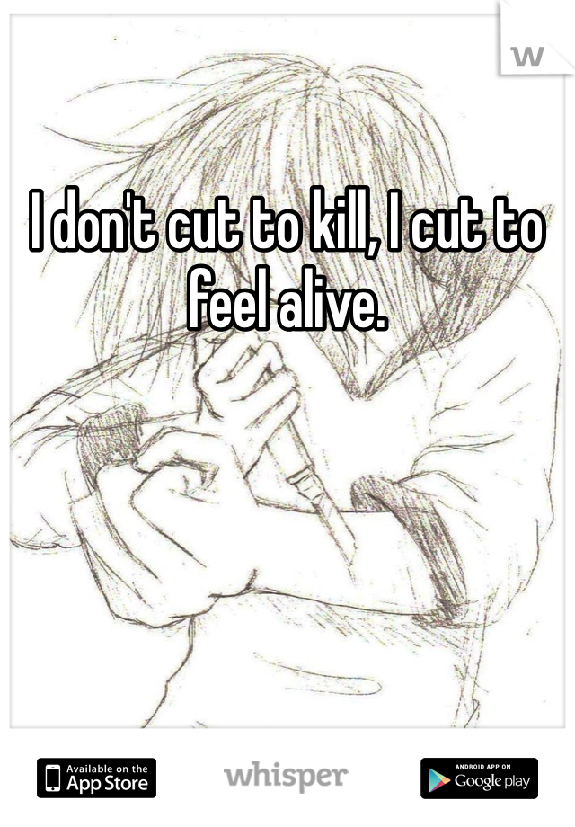 I don't cut to kill, I cut to feel alive. 