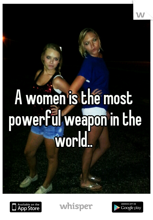 A women is the most powerful weapon in the world.. 